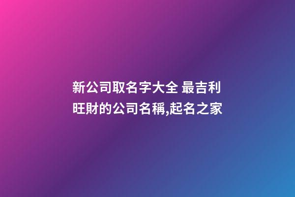 新公司取名字大全 最吉利旺財的公司名稱,起名之家